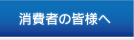 消費者の皆様へ